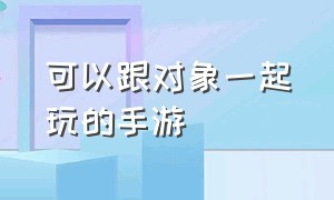 可以跟对象一起玩的手游