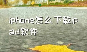 iphone怎么下载ipad软件（ipad怎么下载iphone的app）