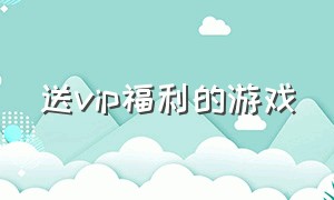 送vip福利的游戏（送福利的游戏平台）