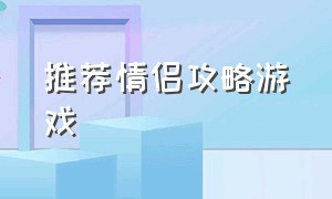 推荐情侣攻略游戏（情侣必备游戏攻略）