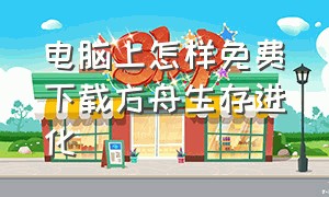 电脑上怎样免费下载方舟生存进化（电脑版方舟生存进化该如何下载）