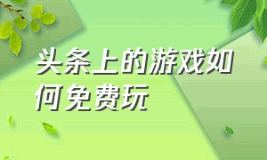 头条上的游戏如何免费玩