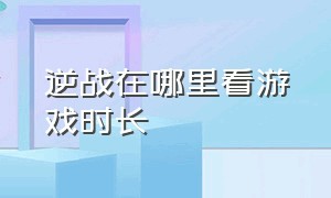 逆战在哪里看游戏时长（逆战游戏总时长查询）