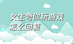 女生夸你玩游戏怎么回复