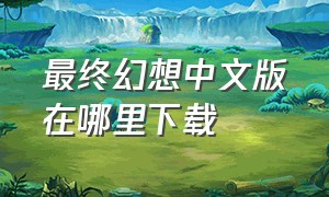 最终幻想中文版在哪里下载（最终幻想汉化版下载）
