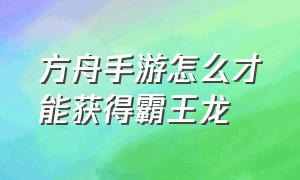 方舟手游怎么才能获得霸王龙（方舟手游怎么才能获得霸王龙鞍呢）