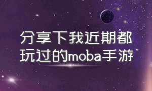 分享下我近期都玩过的moba手游