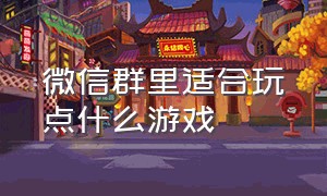 微信群里适合玩点什么游戏（适合在微信群里玩的游戏有什么）