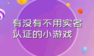 有没有不用实名认证的小游戏（不需要实名制认证的小游戏网站）