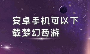 安卓手机可以下载梦幻西游（安卓怎么下载网易梦幻西游）