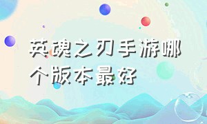 英魂之刃手游哪个版本最好