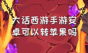 大话西游手游安卓可以转苹果吗（大话西游手游安卓可以转苹果吗知乎）