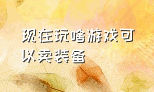 现在玩啥游戏可以卖装备（现在什么游戏可以打装备卖钱）