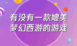 有没有一款媲美梦幻西游的游戏