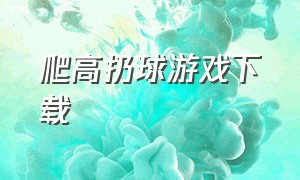 爬高扔球游戏下载（高空攀爬游戏）