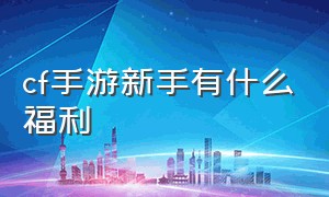 cf手游新手有什么福利