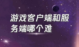 游戏客户端和服务端哪个难