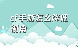 cf手游怎么降低视角（cf手游怎么关闭蹲下移动视角）