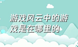 游戏风云中的游戏是在哪里的