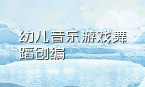 幼儿音乐游戏舞蹈创编