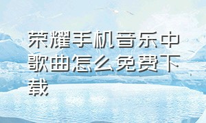 荣耀手机音乐中歌曲怎么免费下载