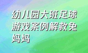 幼儿园大班足球游戏案例解救兔妈妈（大班幼儿趣味足球游戏100例）