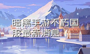 暗黑手游不朽国服最新消息