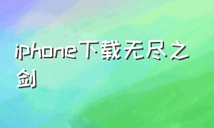 iphone下载无尽之剑（苹果平板怎么下载无尽之剑）