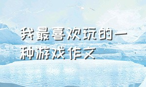 我最喜欢玩的一种游戏作文（介绍一种你自己最爱玩的游戏作文）