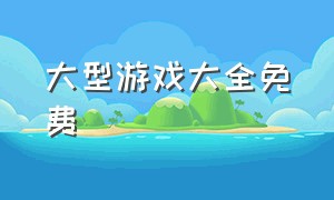 大型游戏大全免费（大型游戏免费手机版）