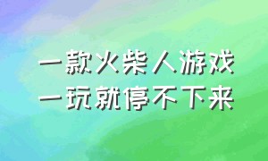 一款火柴人游戏一玩就停不下来（一款不可能通关的火柴人游戏）