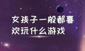 女孩子一般都喜欢玩什么游戏