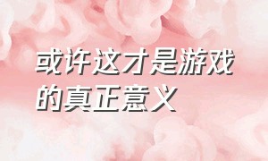 或许这才是游戏的真正意义