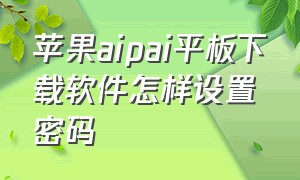 苹果aipai平板下载软件怎样设置密码