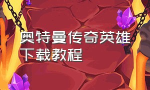 奥特曼传奇英雄下载教程（奥特曼传奇英雄下载教程内购破解版）