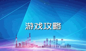 游戏攻略（游戏攻略app）