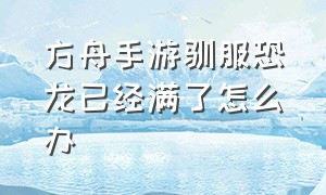 方舟手游驯服恐龙已经满了怎么办