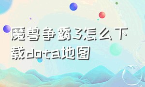 魔兽争霸3怎么下载dota地图（魔兽争霸3怎么下载dota地图）