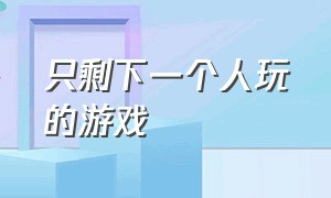 只剩下一个人玩的游戏（全世界只剩下一个人的游戏）