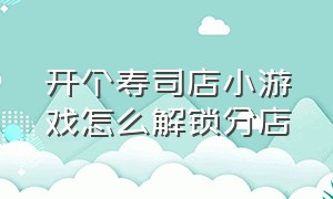 开个寿司店小游戏怎么解锁分店