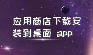 应用商店下载安装到桌面 app