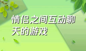 情侣之间互动聊天的游戏（情侣之间互动性强的游戏）