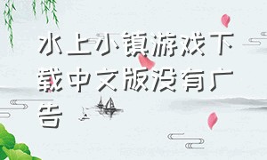 水上小镇游戏下载中文版没有广告（水上小镇官方正版下载）