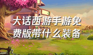 大话西游手游免费版带什么装备（大话西游手游网易版）