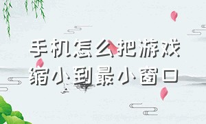 手机怎么把游戏缩小到最小窗口