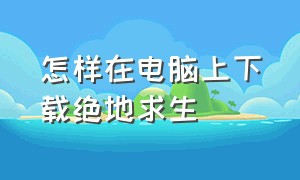 怎样在电脑上下载绝地求生