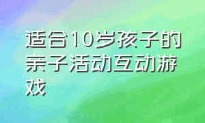 适合10岁孩子的亲子活动互动游戏