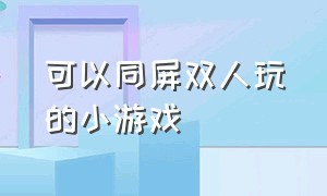 可以同屏双人玩的小游戏