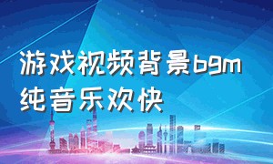 游戏视频背景bgm纯音乐欢快