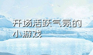 开场活跃气氛的小游戏（公开课活跃气氛的开场小游戏）